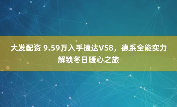 大发配资 9.59万入手捷达VS8，德系全能实力解锁冬日暖心之旅