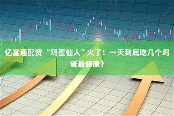 亿富通配资 “鸡蛋仙人”火了！一天到底吃几个鸡蛋最健康？