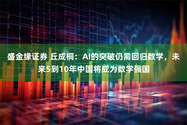 盛金缘证券 丘成桐：AI的突破仍需回归数学，未来5到10年中国将成为数学强国
