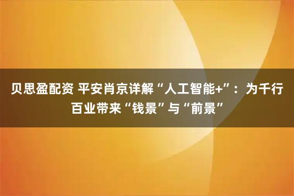 贝思盈配资 平安肖京详解“人工智能+”：为千行百业带来“钱景”与“前景”
