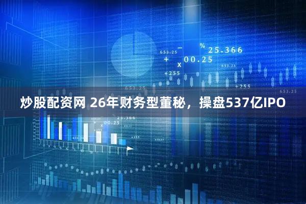 炒股配资网 26年财务型董秘，操盘537亿IPO