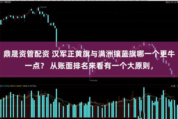 鼎晟资管配资 汉军正黄旗与满洲镶蓝旗哪一个更牛一点？ 从账面排名来看有一个大原则，