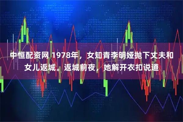 中恒配资网 1978年，女知青李明娅抛下丈夫和女儿返城。返城前夜，她解开衣扣说道