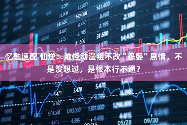 忆融速配 仙逆：难怪动漫组不改“怨婴”剧情，不是没想过，是根本行不通？