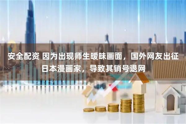 安全配资 因为出现师生暧昧画面，国外网友出征日本漫画家，导致其销号退网